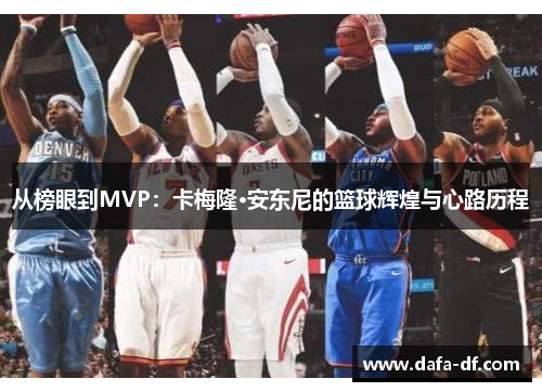 从榜眼到MVP：卡梅隆·安东尼的篮球辉煌与心路历程