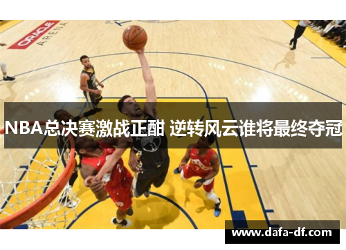 NBA总决赛激战正酣 逆转风云谁将最终夺冠