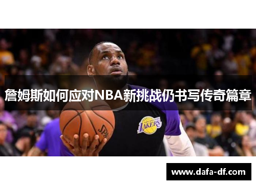 詹姆斯如何应对NBA新挑战仍书写传奇篇章