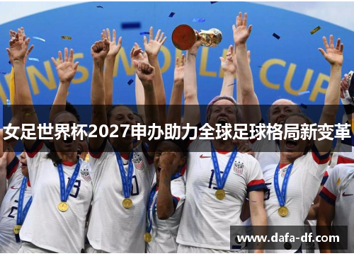 女足世界杯2027申办助力全球足球格局新变革