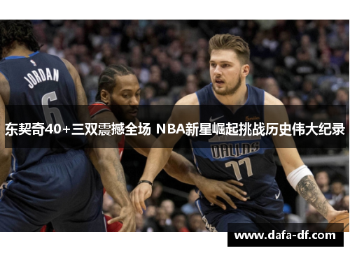 东契奇40+三双震撼全场 NBA新星崛起挑战历史伟大纪录