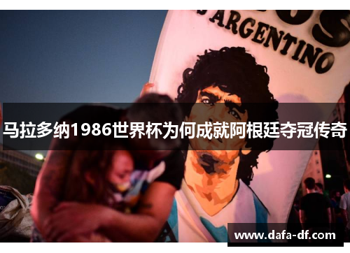马拉多纳1986世界杯为何成就阿根廷夺冠传奇