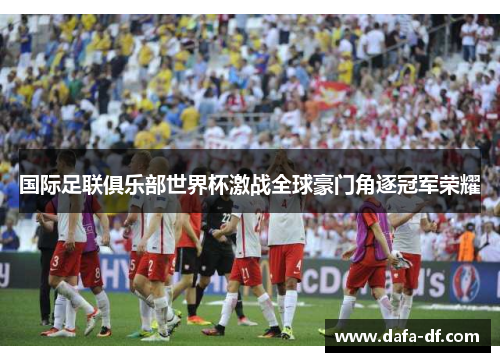 国际足联俱乐部世界杯激战全球豪门角逐冠军荣耀
