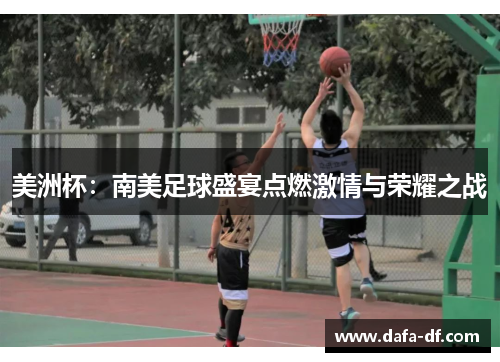 美洲杯：南美足球盛宴点燃激情与荣耀之战