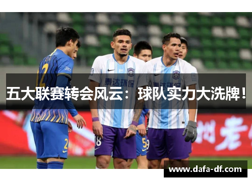 五大联赛转会风云：球队实力大洗牌！