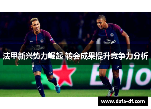法甲新兴势力崛起 转会成果提升竞争力分析