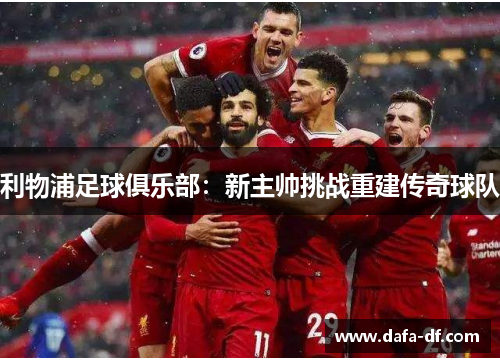 利物浦足球俱乐部：新主帅挑战重建传奇球队