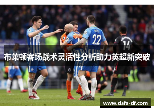 布莱顿客场战术灵活性分析助力英超新突破