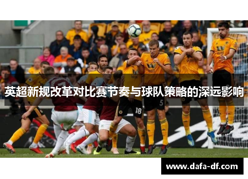 英超新规改革对比赛节奏与球队策略的深远影响